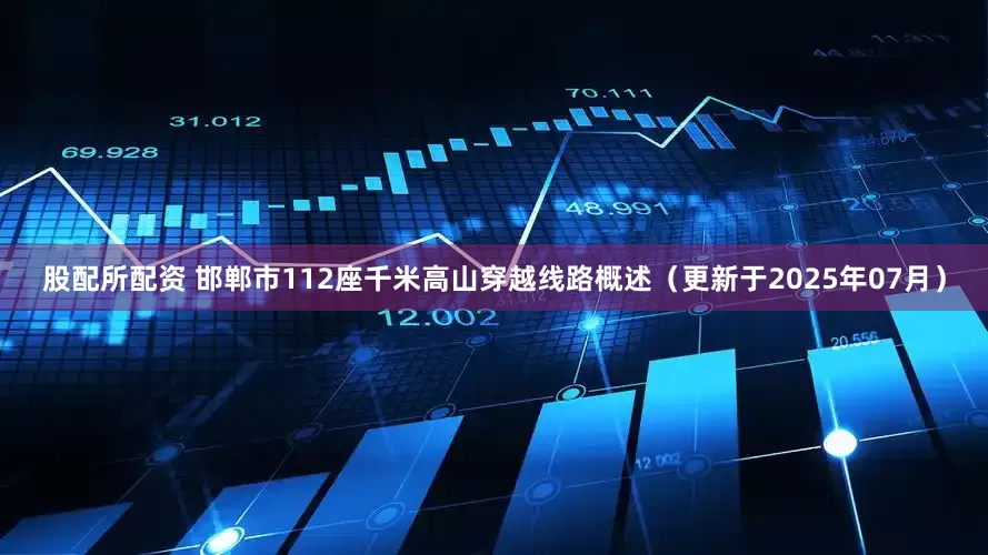 股配所配资 邯郸市112座千米高山穿越线路概述（更新于2025年07月）