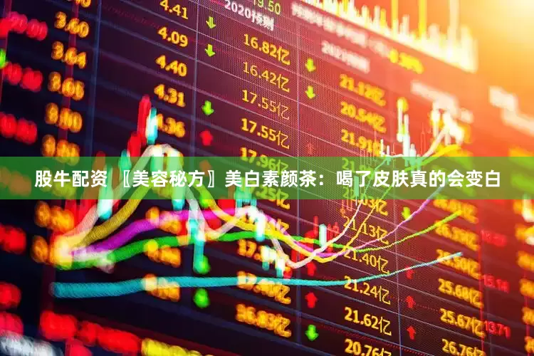 股牛配资 〖美容秘方〗美白素颜茶：喝了皮肤真的会变白