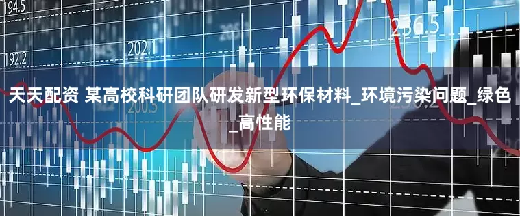 天天配资 某高校科研团队研发新型环保材料_环境污染问题_绿色_高性能