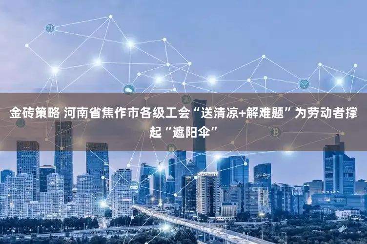 金砖策略 河南省焦作市各级工会“送清凉+解难题”为劳动者撑起“遮阳伞”