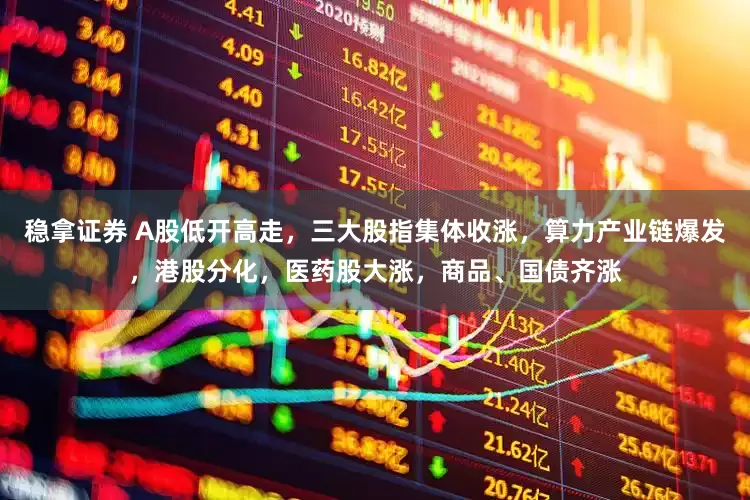 稳拿证券 A股低开高走，三大股指集体收涨，算力产业链爆发，港股分化，医药股大涨，商品、国债齐涨