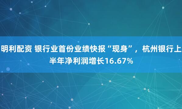 明利配资 银行业首份业绩快报“现身”，杭州银行上半年净利润增长16.67%