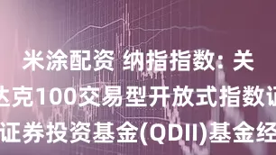 米涂配资 纳指指数: 关于富国纳斯达克100交易型开放式指数证券投资基金(QDII)基金经理变更的公告