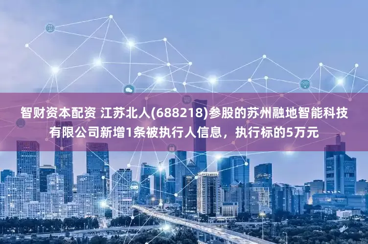 智财资本配资 江苏北人(688218)参股的苏州融地智能科技有限公司新增1条被执行人信息，执行标的5万元
