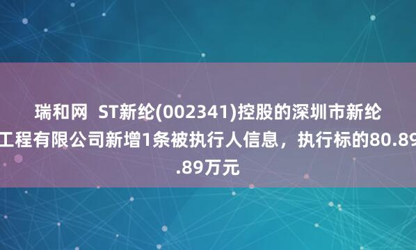 瑞和网  ST新纶(002341)控股的深圳市新纶超净工程有限公司新增1条被执行人信息，执行标的80.89万元