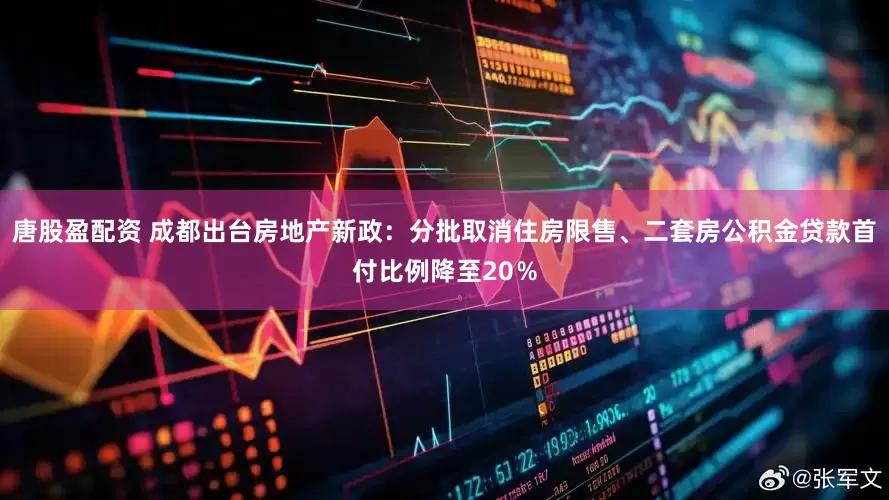 唐股盈配资 成都出台房地产新政：分批取消住房限售、二套房公积金贷款首付比例降至20％