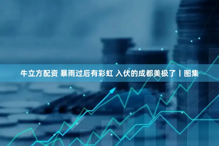 牛立方配资 暴雨过后有彩虹 入伏的成都美极了丨图集