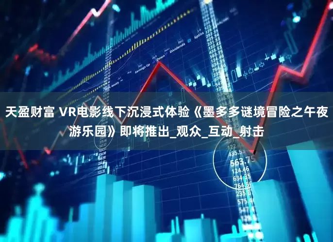 天盈财富 VR电影线下沉浸式体验《墨多多谜境冒险之午夜游乐园》即将推出_观众_互动_射击