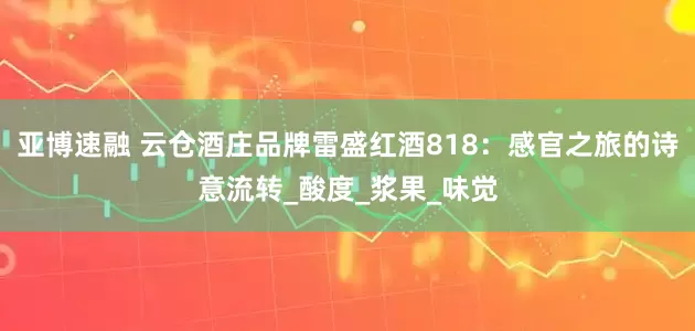 亚博速融 云仓酒庄品牌雷盛红酒818：感官之旅的诗意流转_酸度_浆果_味觉