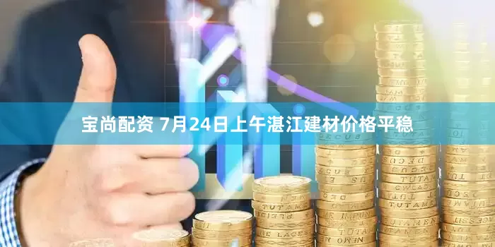 宝尚配资 7月24日上午湛江建材价格平稳