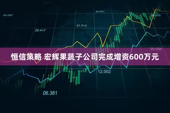 恒信策略 宏辉果蔬子公司完成增资600万元
