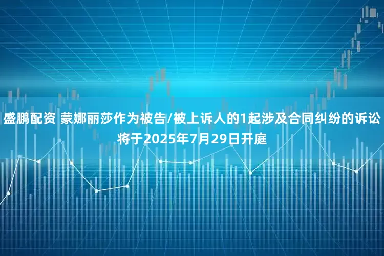 盛鹏配资 蒙娜丽莎作为被告/被上诉人的1起涉及合同纠纷的诉讼将于2025年7月29日开庭