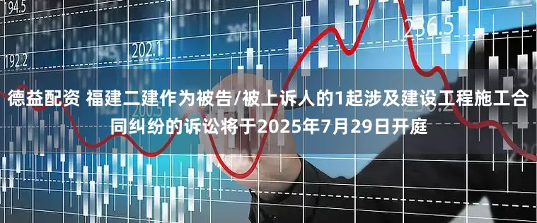 德益配资 福建二建作为被告/被上诉人的1起涉及建设工程施工合同纠纷的诉讼将于2025年7月29日开庭
