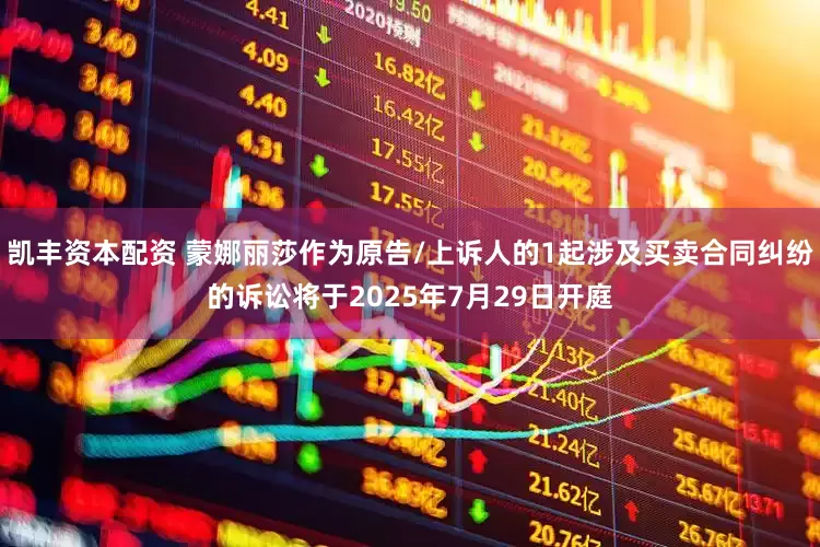 凯丰资本配资 蒙娜丽莎作为原告/上诉人的1起涉及买卖合同纠纷的诉讼将于2025年7月29日开庭