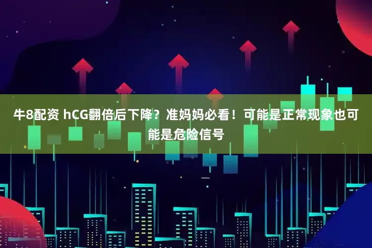 牛8配资 hCG翻倍后下降？准妈妈必看！可能是正常现象也可能是危险信号