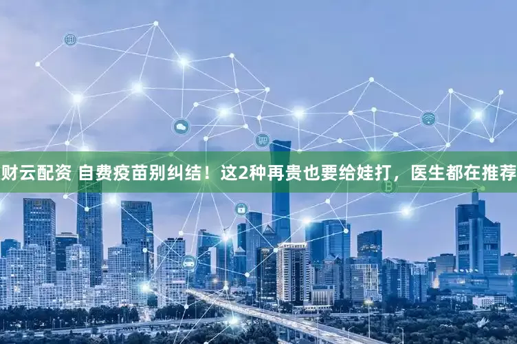 财云配资 自费疫苗别纠结！这2种再贵也要给娃打，医生都在推荐