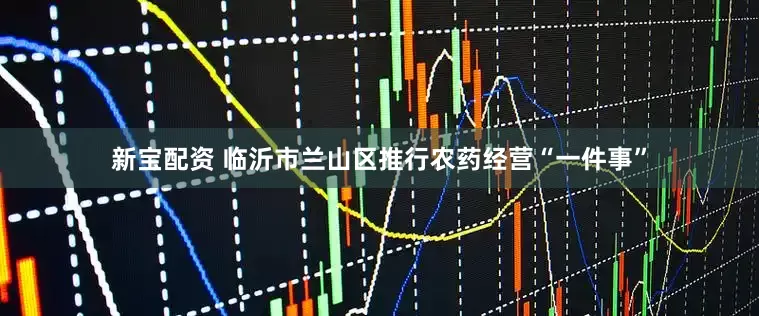 新宝配资 临沂市兰山区推行农药经营“一件事”