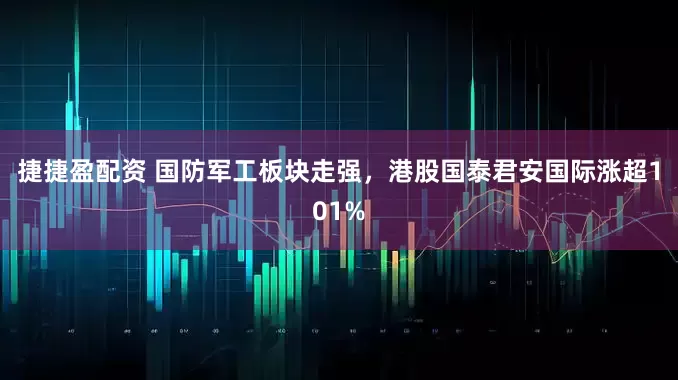 捷捷盈配资 国防军工板块走强,港股国泰君安国际涨超101%