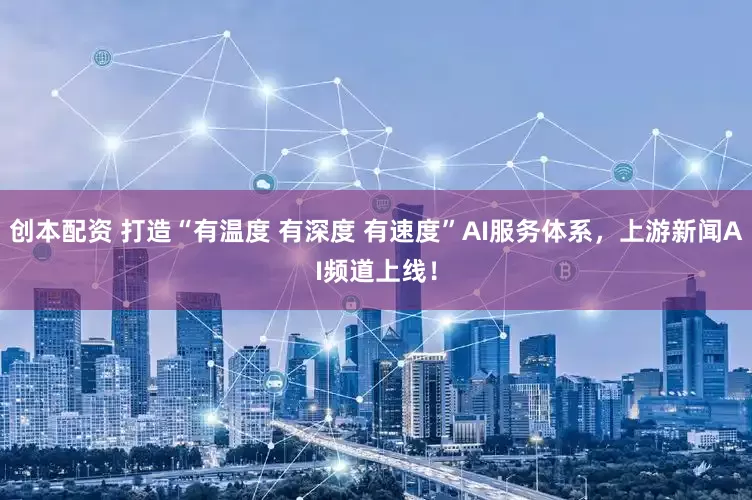 创本配资 打造“有温度 有深度 有速度”AI服务体系,上游新闻AI频道上线!