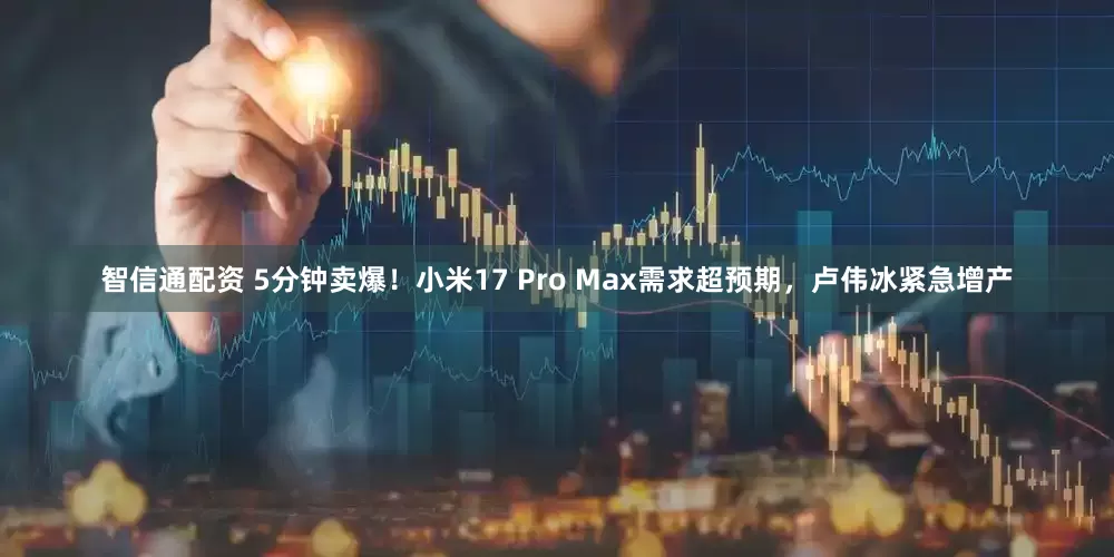 智信通配资 5分钟卖爆!小米17 Pro Max需求超预期,卢伟冰紧急增产