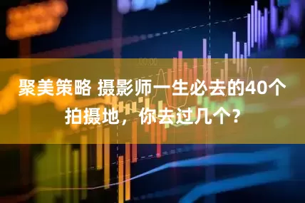聚美策略 摄影师一生必去的40个拍摄地,你去过几个?