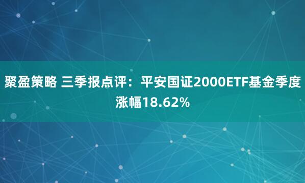 聚盈策略 三季报点评：平安国证2000ETF基金季度涨幅18.62%