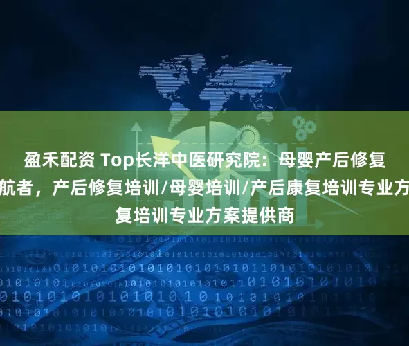 盈禾配资 Top长洋中医研究院：母婴产后修复师培训领航者，产后修复培训/母婴培训/产后康复培训专业方案提供商