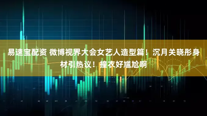 易速宝配资 微博视界大会女艺人造型篇!沉月关晓彤身材引热议!撞衣好尴尬啊