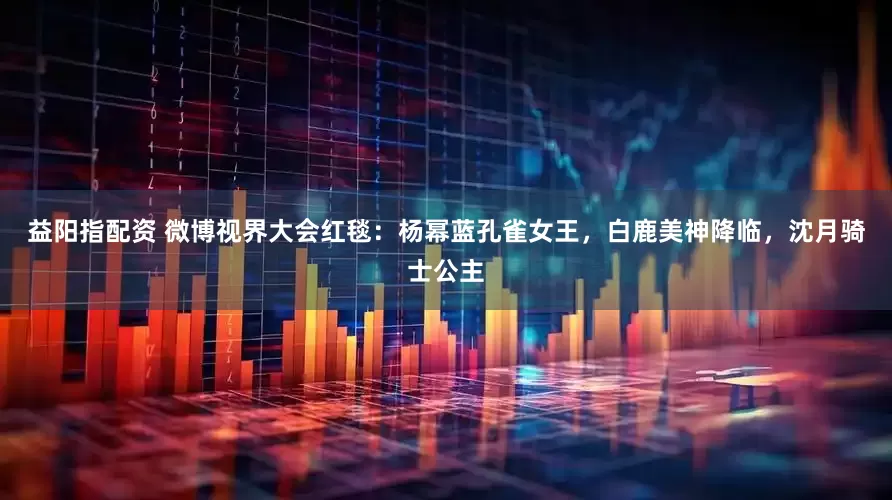 益阳指配资 微博视界大会红毯：杨幂蓝孔雀女王，白鹿美神降临，沈月骑士公主