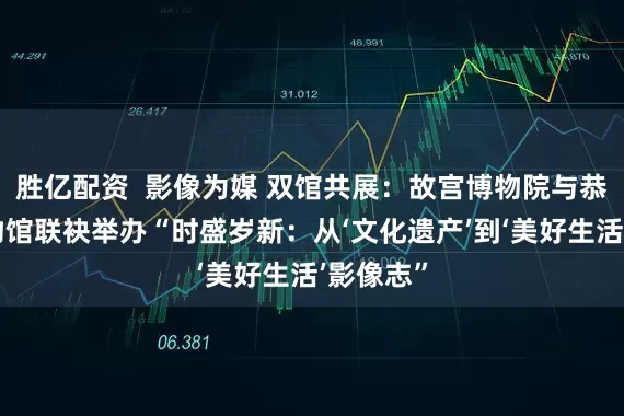 胜亿配资  影像为媒 双馆共展：故宫博物院与恭王府博物馆联袂举办“时盛岁新：从‘文化遗产’到‘美好生活’影像志”