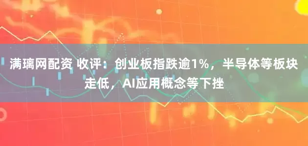 满璃网配资 收评:创业板指跌逾1%,半导体等板块走低,AI应用概念等下挫
