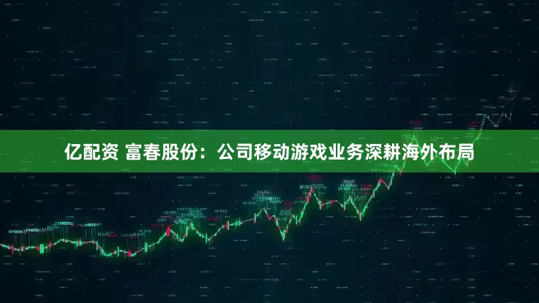 亿配资 富春股份：公司移动游戏业务深耕海外布局