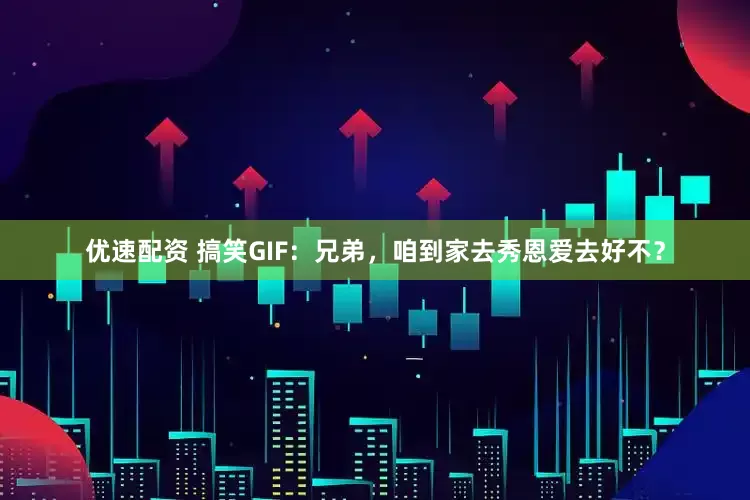 优速配资 搞笑GIF：兄弟，咱到家去秀恩爱去好不？