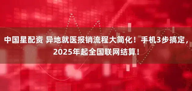 中国星配资 异地就医报销流程大简化！手机3步搞定，2025年起全国联网结算！