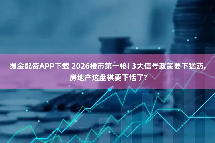 掘金配资APP下载 2026楼市第一枪! 3大信号政策要下猛药, 房地产这盘棋要下活了?