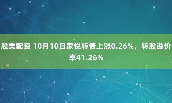 股樂配资 10月10日家悦转债上涨0.26%,转股溢价率41.26%