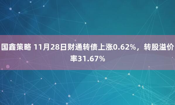 国鑫策略 11月28日财通转债上涨0.62%，转股溢价率31.67%