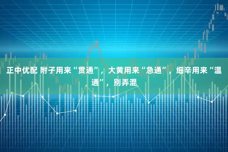 正中优配 附子用来“贯通”，大黄用来“急通”，细辛用来“温通”，别弄混